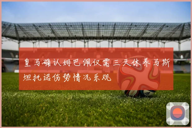 皇马确认姆巴佩仅需三天休养马斯坦托诺伤势情况乐观