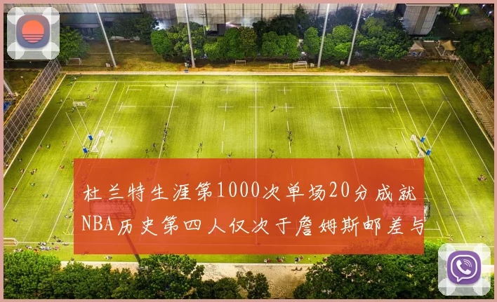 杜兰特生涯第1000次单场20分成就NBA历史第四人仅次于詹姆斯邮差与天勾