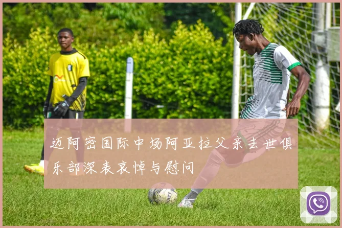 迈阿密国际中场阿亚拉父亲去世俱乐部深表哀悼与慰问