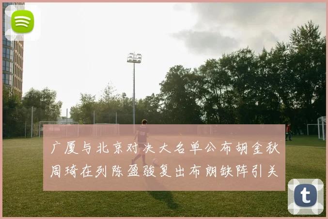 广厦与北京对决大名单公布胡金秋周琦在列陈盈骏复出布朗缺阵引关注