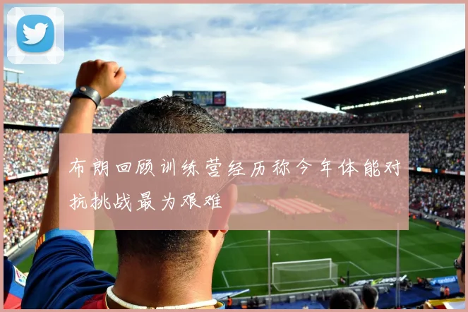 布朗回顾训练营经历称今年体能对抗挑战最为艰难