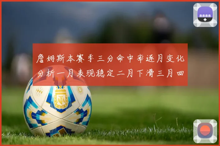 詹姆斯本赛季三分命中率逐月变化分析一月表现稳定二月下滑三月回暖