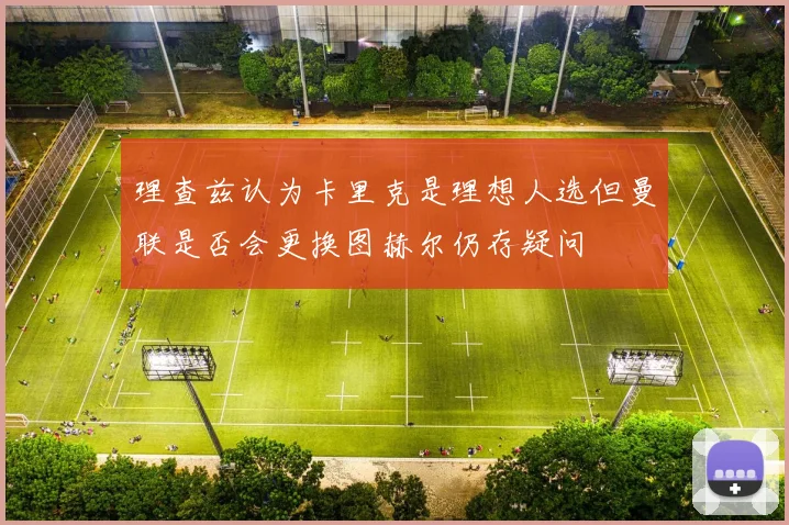 理查兹认为卡里克是理想人选但曼联是否会更换图赫尔仍存疑问
