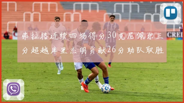 弗拉格连续四场得分30克尼佩尔三分超越库里杰明贡献26分助队取胜