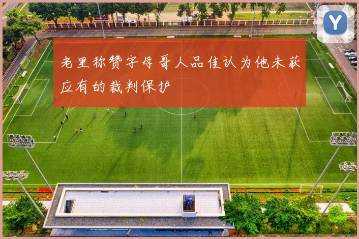 老里称赞字母哥人品佳认为他未获应有的裁判保护