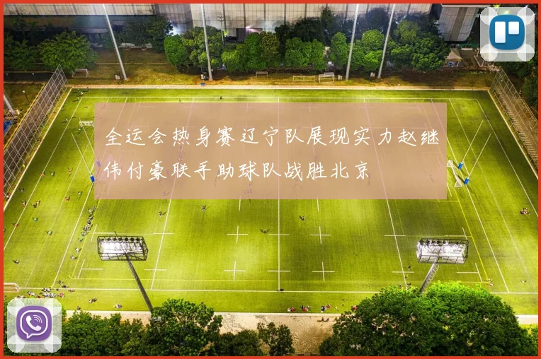 全运会热身赛辽宁队展现实力赵继伟付豪联手助球队战胜北京