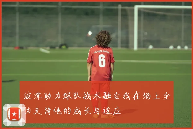 波津助力球队战术融合我在场上全力支持他的成长与适应