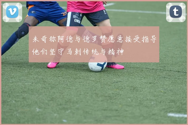 米奇称阿德与德罗赞愿意接受指导他们坚守马刺传统与精神
