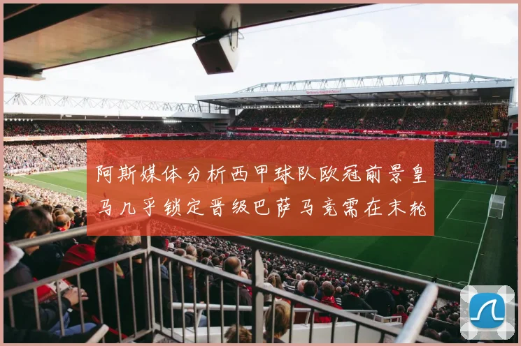 阿斯媒体分析西甲球队欧冠前景皇马几乎锁定晋级巴萨马竞需在末轮全胜
