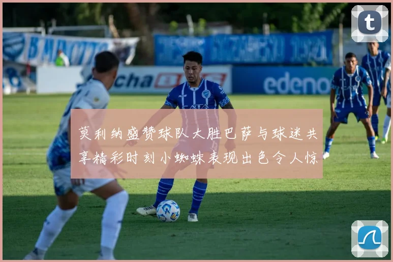 莫利纳盛赞球队大胜巴萨与球迷共享精彩时刻小蜘蛛表现出色令人惊艳