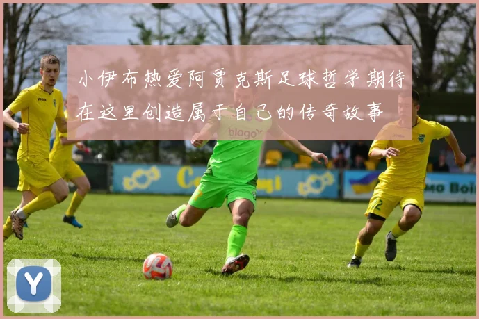 小伊布热爱阿贾克斯足球哲学期待在这里创造属于自己的传奇故事