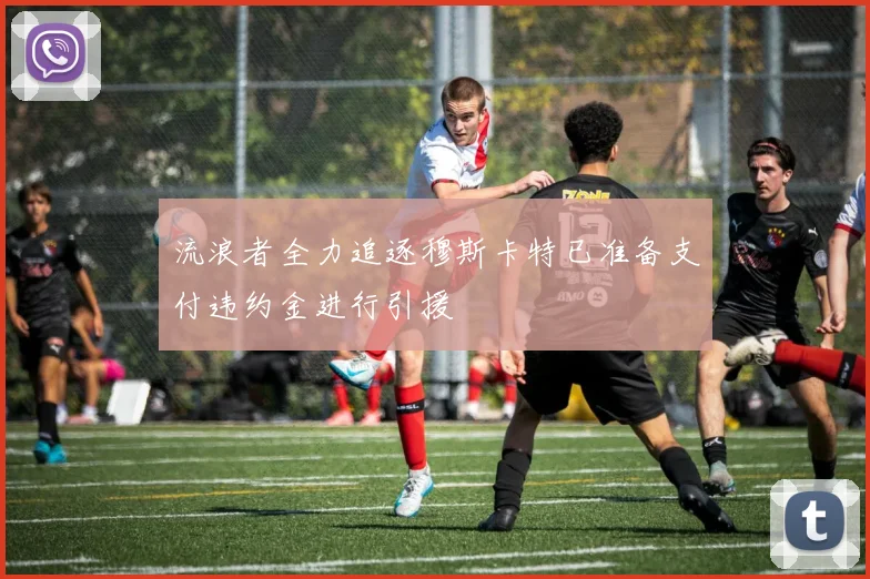流浪者全力追逐穆斯卡特已准备支付违约金进行引援