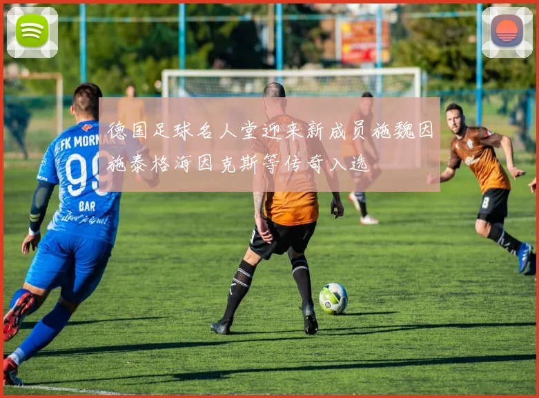 德国足球名人堂迎来新成员施魏因施泰格海因克斯等传奇入选