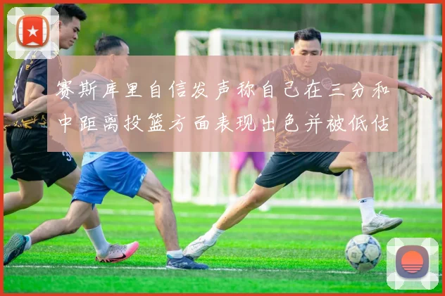 赛斯库里自信发声称自己在三分和中距离投篮方面表现出色并被低估