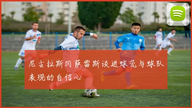 尼古拉斯冈萨雷斯谈进球荒与球队表现的自信心