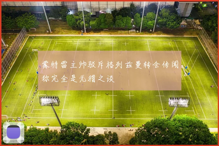 蒙特雷主帅驳斥格列兹曼转会传闻称完全是无稽之谈
