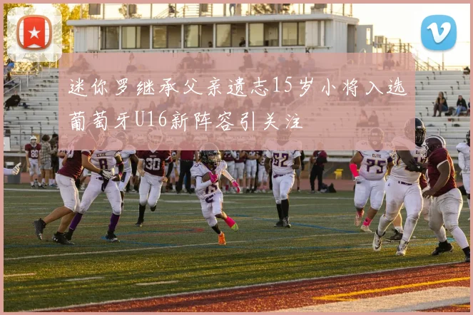 迷你罗继承父亲遗志15岁小将入选葡萄牙U16新阵容引关注