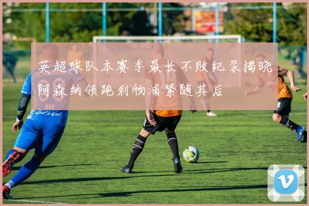 英超球队本赛季最长不败纪录揭晓阿森纳领跑利物浦紧随其后