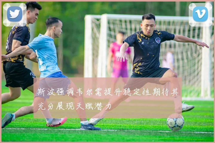 斯波强调韦尔需提升稳定性期待其充分展现天赋潜力