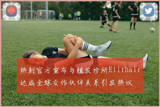 热刺官方宣布与植发诊所Elithair达成全球合作伙伴关系引发热议