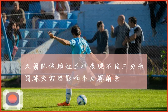 火箭队依赖杜兰特表现不佳三分和罚球失常恐影响季后赛前景